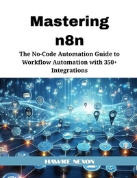 Mastering n8n: The No-Code Automation Guide to Workflow Automation with 350+ Integrations