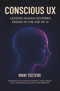 Conscious UX: Leading Human-Centered Design in the Age of AI: Designing the Future of Artificial Intelligence with Compassion, Inclusion, and Openness