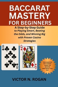 Baccarat Mastery for Beginners: A Step-by-Step Guide to Playing Smart, Beating the Odds, and Winning Big with Proven Casino Strategies