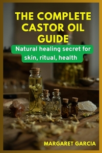 The complete castor oil guide: natural healing secrets for skin, ritual, health