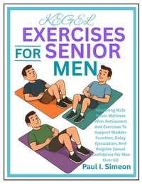 Kegel Exercises for Senior Men: Mastering Male Pelvic Wellness After Retirement And Exercises To Support Bladder Function, Delay Ejaculation, And Reig
