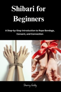 Shibari for Beginners: A Step-by-Step Introduction to Rope Bondage, Consent, and Connection