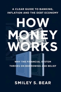How Money Works: A Clear Guide to Banking, Inflation, and the Debt Economy: Why the Financial System Thrives on Borrowing and Belief