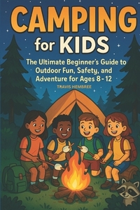 Camping for Kids: The Ultimate Beginner's Guide to Outdoor Fun, Safety, and Adventure for Ages 8-12