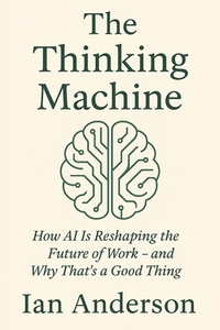 The Thinking Machine: How AI Is Reshaping the Future of Work - and Why That's a Good Thing
