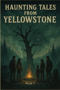 Haunting Tales from Yellowstone: A Chilling Dual-Family Horror Set in America's Most Mysterious National Park (The Yellowstone Horrors: Part 1)