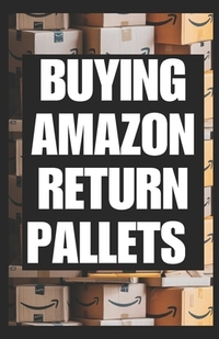 Buying Amazon Return Pallets: A Beginners Guide to Sourcing Evaluating and Reselling Liquidation Goods for Profit