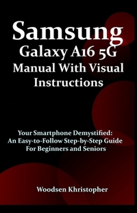 Samsung Galaxy A16 5G Manual with Visual Illustrations: Your Smartphone Demystified: An Easy-to-Follow Step-by-Step Guide for Beginners and Seniors