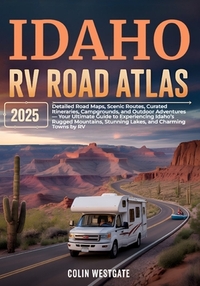 Idaho RV Road Atlas 2025: Detailed Road Maps, Scenic Routes, Curated Itineraries, Campgrounds, and Outdoor Adventures - Your Ultimate Guide to Experie