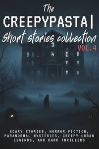 The Creepypasta Short Stories Collection Vol. 4: Scary Stories, Horror Fiction, Paranormal Mysteries, Creepy Urban Legends, and Dark Thrillers