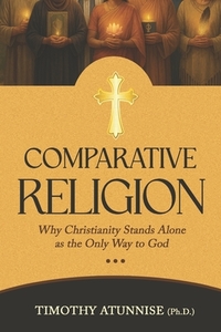 Comparative Religion: Why Christianity Stands Alone as the Only Way to