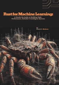 Rust for Machine Learning: A Hands-On Guide to Building High-Performance, Reliable & Intelligent Systems
