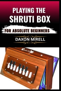 Playing the Shruti Box for Absolute Beginners: A Step-by-Step Guide to Learning Drone Music, Breath Control, and Simple Tuning for Spiritual and Medit