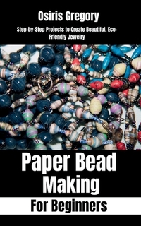 Paper Beads Making for Beginners: Step-by-Step Projects to Create Beautiful, Eco-Friendly Jewelry