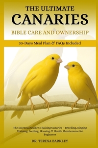 The Ultimate Canaries Bible Care Care and Ownership: The Essential Guide to Raising Canaries - Breeding, Singing Training, Feeding, Housing & Health M