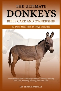 The Ultimate Donkeys Bible Care and Ownership: The Complete Guide to Raising Donkeys - Feeding, Training, Hoof Care, Breeding, Housing, and Farm Uses