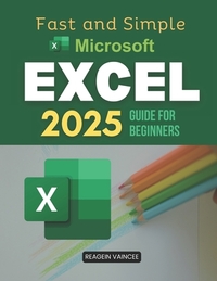 Fast and Simple Microsoft Excel 2025 Guide for Beginners: Master Essential Excel Skills To Boost Productivity Automate Tasks Analyze Data And Build Co