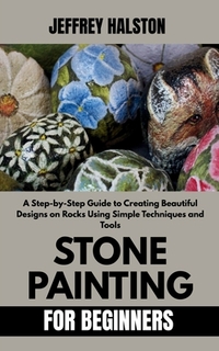 Stone Painting for Beginners: A Step-by-Step Guide to Creating Beautiful Designs on Rocks Using Simple Techniques and Tools