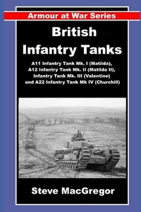 British Infantry Tanks: The A11 Infantry Tank Mk. I (Matilda), A12 Infantry Tank Mk. II (Matilda II), Infantry Tank Mk. III (Valentine) and A22 Infant