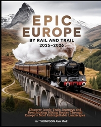Epic Europe by Rail and Trail 2025-2026: Discover Iconic Train Journeys and Breathtaking Hiking Routes Through Europe's Most Unforgettable Landscapes