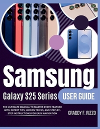 Samsung Galaxy S25 Series User Guide: The ultimate Manual to Master Every Feature with Expert Tips, Hidden Tricks, and step-by-step Instructions For E