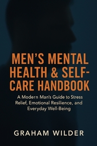 Men's Mental Health & Self-Care Handbook: A Modern Man's Guide to Stress Relief, Emotional Resilience, and Everyday Well-Being