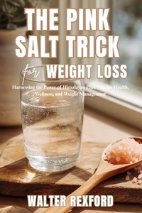 The Pink Salt Trick for Weight Loss: Harnessing the Power of Himalayan Pink Salt for Health, Wellness, and Weight Management
