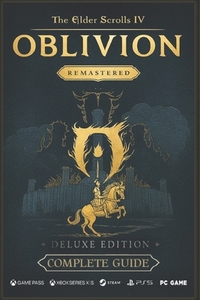 The Elder Scrolls IV: Oblivion Remastered The Ultimate 2025 Complete Guide & Walkthrough: Includes Main Story, All Expansions, Side Quests, Daedric Sh