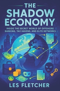 The Shadow Economy: Inside the Secret World of Offshore Banking, Tax Havens, and Elite Networks - Exposing Covert Financial Networks, Hidden Wealth &