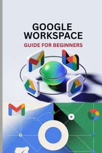 Google Workspace Guide for Beginners: Master Gmail, Drive, Docs, Sheets, Meet, and Every Tool in Google Workspace