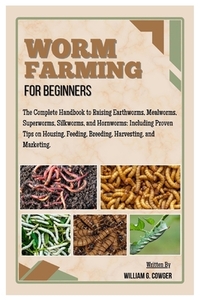 Worm Farming for Beginners: The Complete Handbook to Raising Mealworms, Earthworms, Superworms, Silkworms and Hornworms: Including Proven Tips on Hous