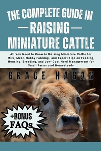 The Complete Guide in Raising Miniature Cattle: All You Need To Know In Raising Miniature Cattle for Milk, Meat, Hobby Farming, and Expert Tips on Fee