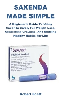 Saxenda Made Simple: A Beginner's Guide to Using Saxenda Safely for Weight Loss, Controlling Cravings, and Building Healthy Habits for Life