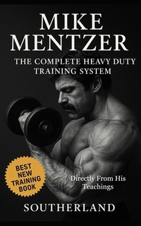 Mike Mentzer: The Complete Heavy Duty Training System: The Definitive Guide to the Most Effective Bodybuilding Philosophy Ever Created - Directly From