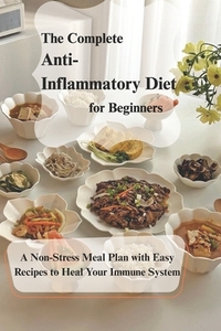 The Complete Anti- Inflammatory Diet for Beginners: A Non-Stress Meal Plan with Easy Recipes to Heal Your Immune System