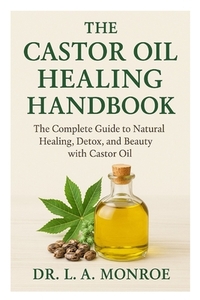The Castor Oil Healing Handbook: "The Complete Guide to Natural Healing, Detox, and Beauty with Castor Oil"
