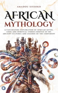 African Mythology: A fascinating exploration of African myths, gods and spiritual stories rooted in the ancient cultures and legends of the continent