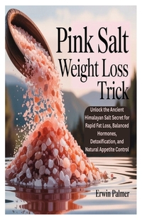 Pink Salt Weight Loss Trick: Unlock the Ancient Himalayan Salt Secret for Rapid Fat Loss, Balanced Hormones, Detoxification, and Natural Appetite Cont