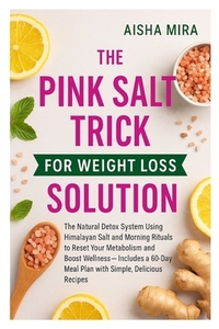 The Pink Salt Trick for Weight Loss Solution: The Natural Detox System Using Himalayan Salt and Morning Rituals to Reset Your Metabolism and Boost Wel