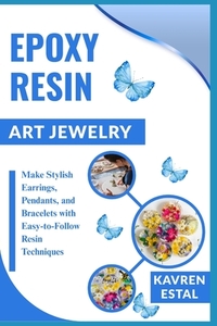 Epoxy Resin Art Jewelry: Make Stylish Earrings, Pendants, and Bracelets with Easy-to-Follow Resin Techniques