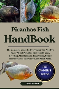 Piranhas Fish Handbook: The Complete Guide To Everything You Need To Know About Piranhas Fish Health Care, Breeding, Maintenance, Tank Setup, Specie I