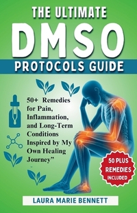 The Ultimate DMSO Protocols Guide: Over 50 Remedies for Pain, Inflammation, and Long-Term Conditions Inspired by My Own Healing Journey