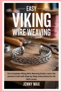 Easy Viking Wire Weaving: The Complete Viking Wire Weaving Guide: Learn the Ancient Craft with Step-by-Step Instructions for All Skill Levels