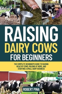 Raising Dairy Cows For Beginners: The Complete Beginner's Guide to Raising Healthy Cows, Milking at Home, and Starting a Small Dairy Business
