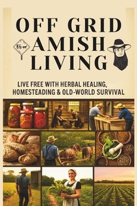 From Soil to Soul: Off-Grid Amish Living Live Free with Herbal Healing, Homesteading & Old-World Survival: Living Of The Land Made Easy Escape the Rat