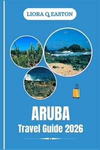 Aruba Tra Vel Guide 2026: Discover the One Happy Island's Beaches, Culture, Cuisine, and Adventures for Every Traveller