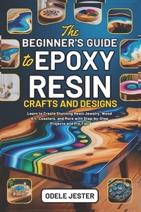 The Beginner's Guide to Epoxy Resin Crafts and Designs: Learn to Create Stunning Resin Jewelry, Wood Art, Coasters, and More with Step-by-Step Project