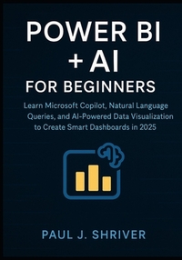 Power BI + AI for Beginners: Learn Microsoft Copilot, Natural Language Queries, and AI-Powered Data Visualization to Create Smart Dashboards in 2025