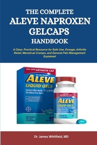 The Complete Aleve Naproxen Gelcaps Handbook: A Clear, Practical Resource for Safe Use, Dosage, Arthritis Relief, Menstrual Cramps, and General Pain M
