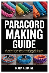Paracord Making Guide: All you Need to Know about Creating Paracord Projects Like Belts, Lanyards, Key chains, Bracelets, Dog Collar And More